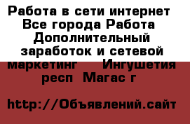Работа в сети интернет - Все города Работа » Дополнительный заработок и сетевой маркетинг   . Ингушетия респ.,Магас г.